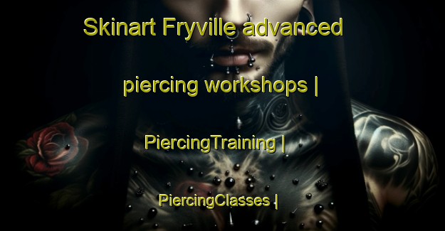 Skinart Fryville advanced piercing workshops | PiercingTraining | PiercingClasses | SkinartTraining-United States